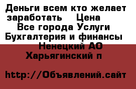 Деньги всем кто желает заработать. › Цена ­ 500 - Все города Услуги » Бухгалтерия и финансы   . Ненецкий АО,Харьягинский п.